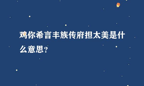 鸡你希言丰族传府担太美是什么意思？