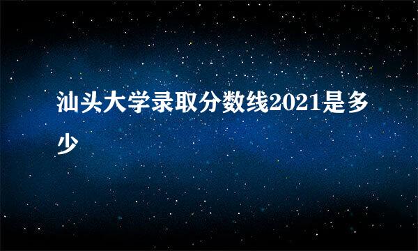 汕头大学录取分数线2021是多少