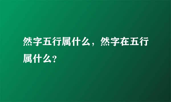 然字五行属什么，然字在五行属什么？