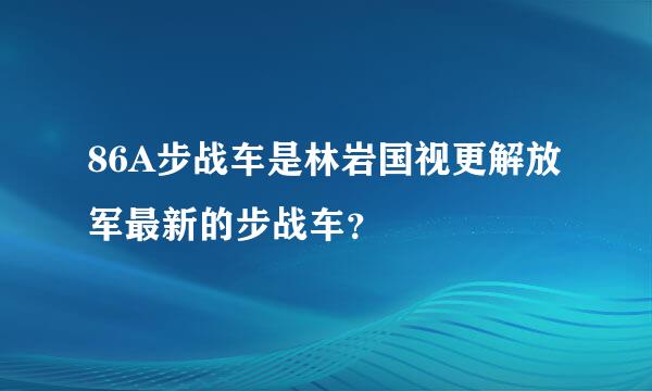 86A步战车是林岩国视更解放军最新的步战车？