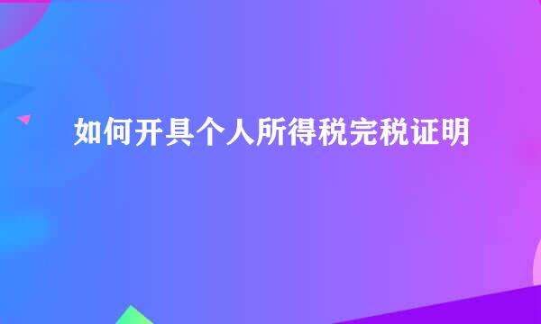 如何开具个人所得税完税证明