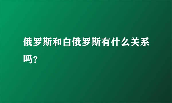 俄罗斯和白俄罗斯有什么关系吗？