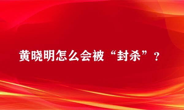 黄晓明怎么会被“封杀”？