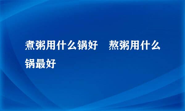 煮粥用什么锅好 熬粥用什么锅最好