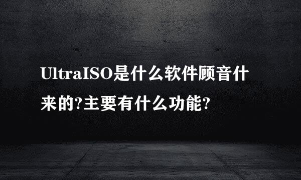 UltraISO是什么软件顾音什来的?主要有什么功能?