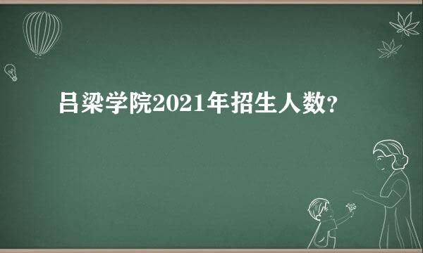 吕梁学院2021年招生人数？