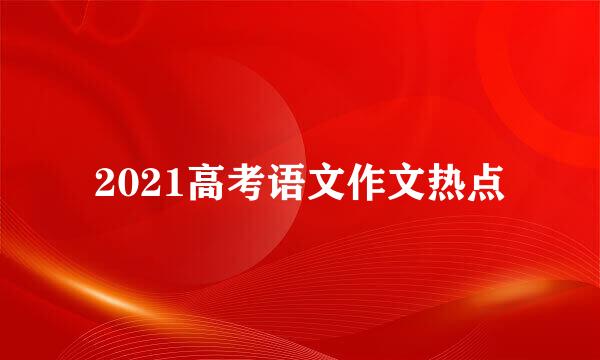 2021高考语文作文热点