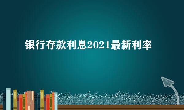 银行存款利息2021最新利率