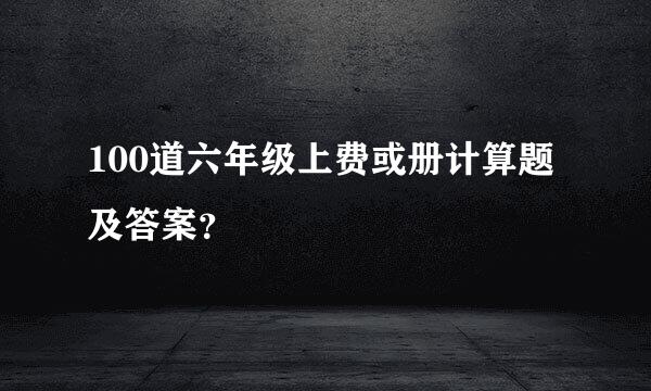 100道六年级上费或册计算题及答案？