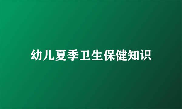 幼儿夏季卫生保健知识