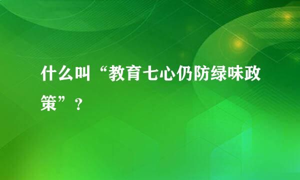 什么叫“教育七心仍防绿味政策”？