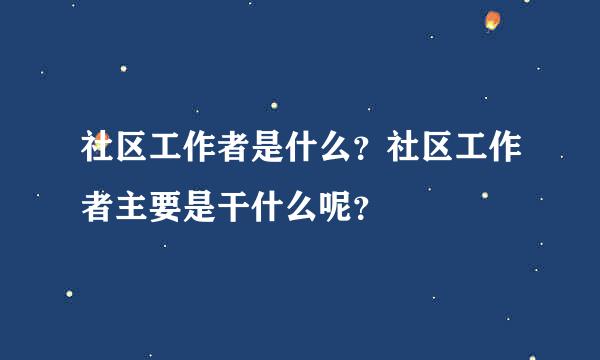 社区工作者是什么？社区工作者主要是干什么呢？