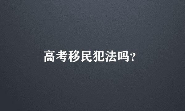 高考移民犯法吗？