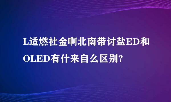 L适燃社金啊北南带讨盐ED和OLED有什来自么区别?