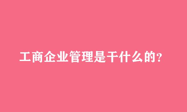 工商企业管理是干什么的？