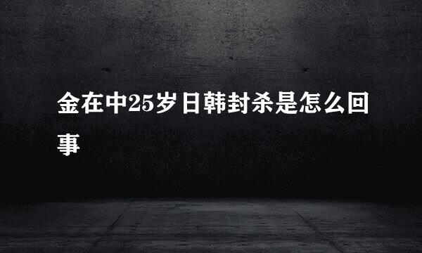 金在中25岁日韩封杀是怎么回事