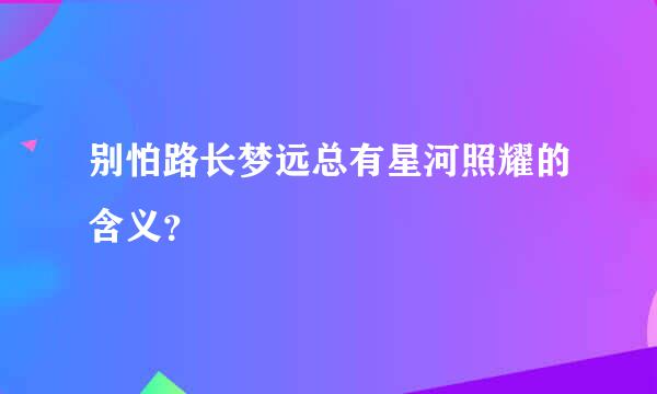 别怕路长梦远总有星河照耀的含义？