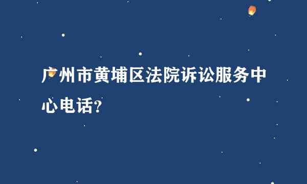 广州市黄埔区法院诉讼服务中心电话？