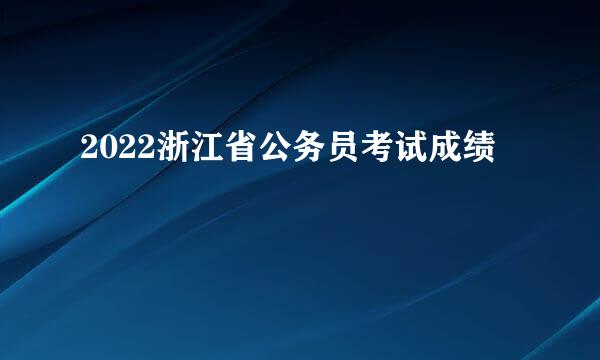 2022浙江省公务员考试成绩