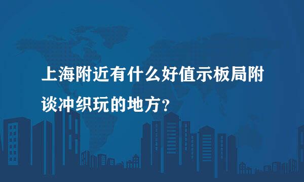 上海附近有什么好值示板局附谈冲织玩的地方？