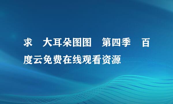 求 大耳朵图图 第四季 百度云免费在线观看资源