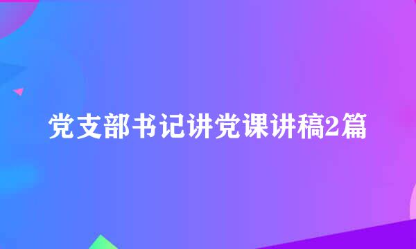 党支部书记讲党课讲稿2篇