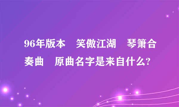 96年版本 笑傲江湖 琴箫合奏曲 原曲名字是来自什么?