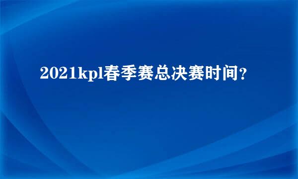 2021kpl春季赛总决赛时间？