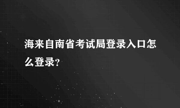 海来自南省考试局登录入口怎么登录？