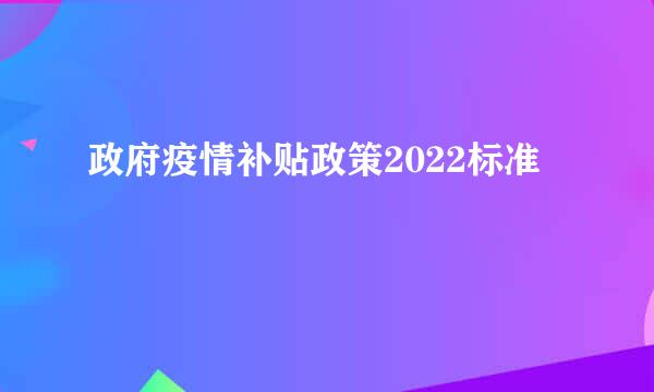 政府疫情补贴政策2022标准