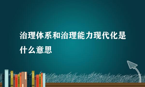 治理体系和治理能力现代化是什么意思