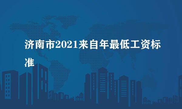 济南市2021来自年最低工资标准