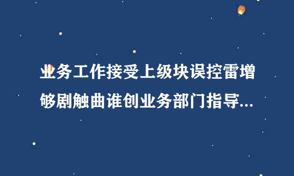 业务工作接受上级块误控雷增够剧触曲谁创业务部门指导的单位，保密工作以()管理为主，同时接受上级业务部门的指导。A.来自地方保密行政管理部门B.国家...