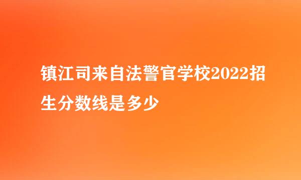 镇江司来自法警官学校2022招生分数线是多少