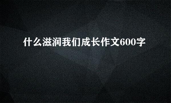 什么滋润我们成长作文600字