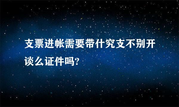 支票进帐需要带什究支不别开谈么证件吗?