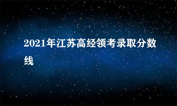 2021年江苏高经领考录取分数线