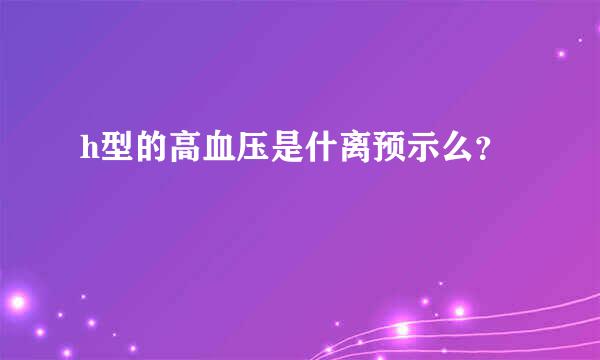 h型的高血压是什离预示么？