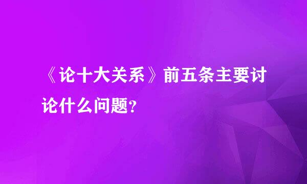 《论十大关系》前五条主要讨论什么问题？