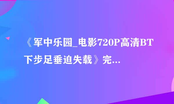 《军中乐园_电影720P高清BT下步足垂迫失载》完整版下载