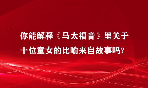 你能解释《马太福音》里关于十位童女的比喻来自故事吗?