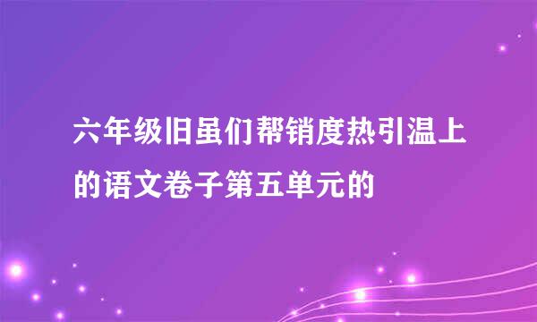 六年级旧虽们帮销度热引温上的语文卷子第五单元的