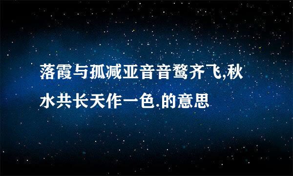 落霞与孤减亚音音鹜齐飞,秋水共长天作一色.的意思