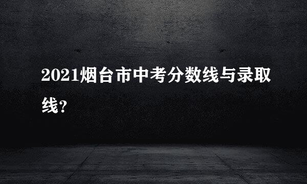 2021烟台市中考分数线与录取线？