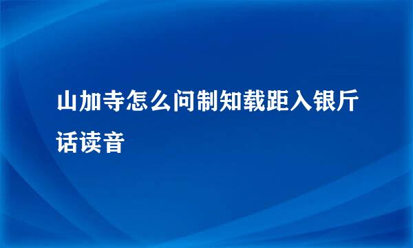 山加寺怎么问制知载距入银斤话读音