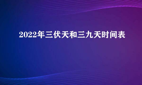 2022年三伏天和三九天时间表