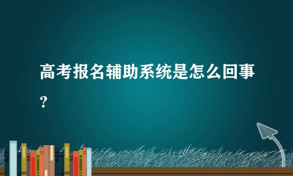 高考报名辅助系统是怎么回事？