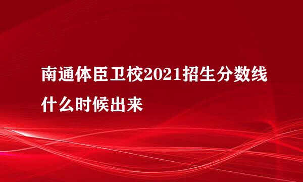 南通体臣卫校2021招生分数线什么时候出来