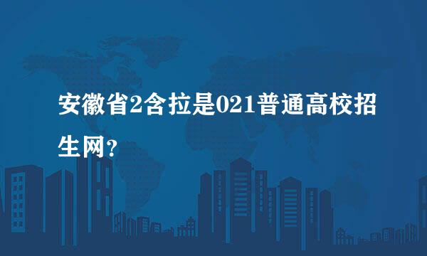 安徽省2含拉是021普通高校招生网？