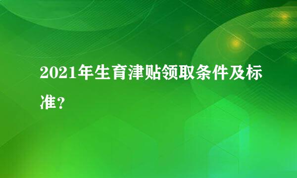 2021年生育津贴领取条件及标准？